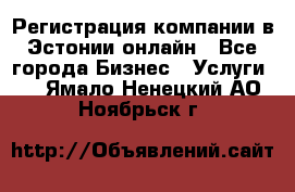 Регистрация компании в Эстонии онлайн - Все города Бизнес » Услуги   . Ямало-Ненецкий АО,Ноябрьск г.